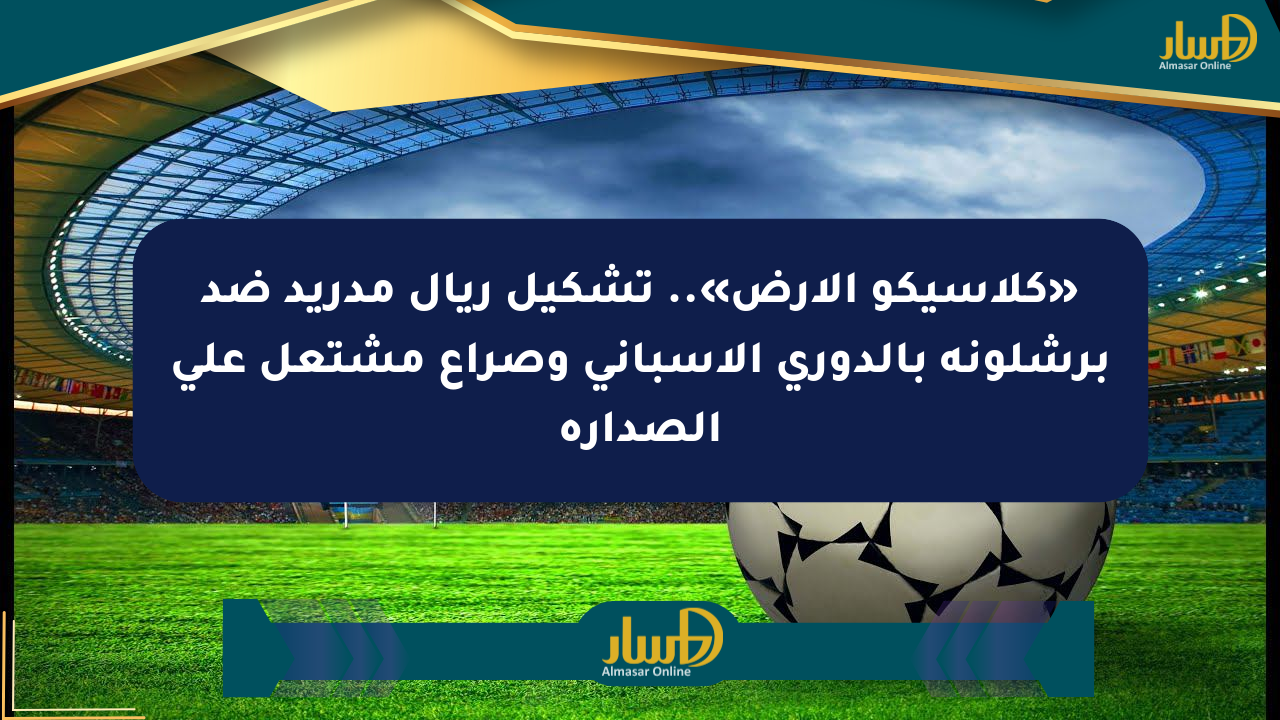 «كلاسيكو الأرض».. تشكيل ريال مدريد ضد برشلونة بالدوري الإسباني وصراع مشتعل على الصدارة